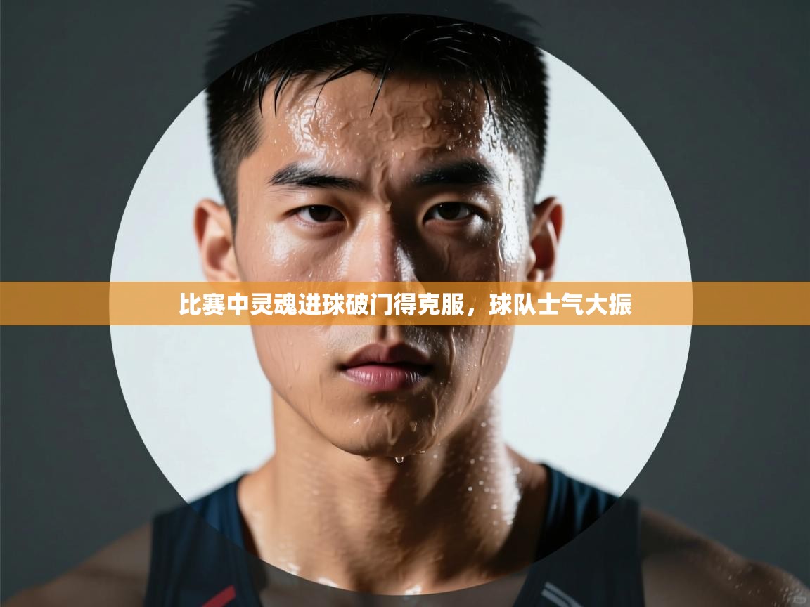 比赛中灵魂进球破门得克服,球队士气大振 第1张