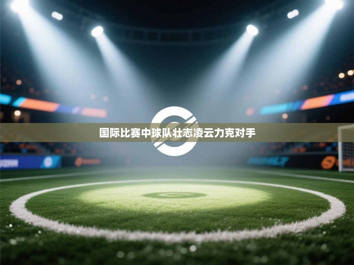 国际比赛中球队壮志凌云力克对手  第1张