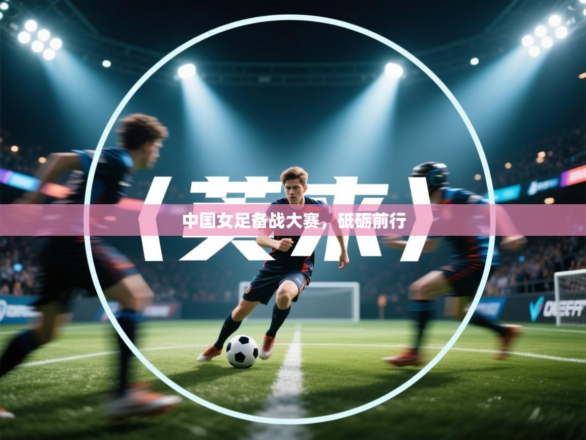 中国女足备战大赛，砥砺前行  第1张