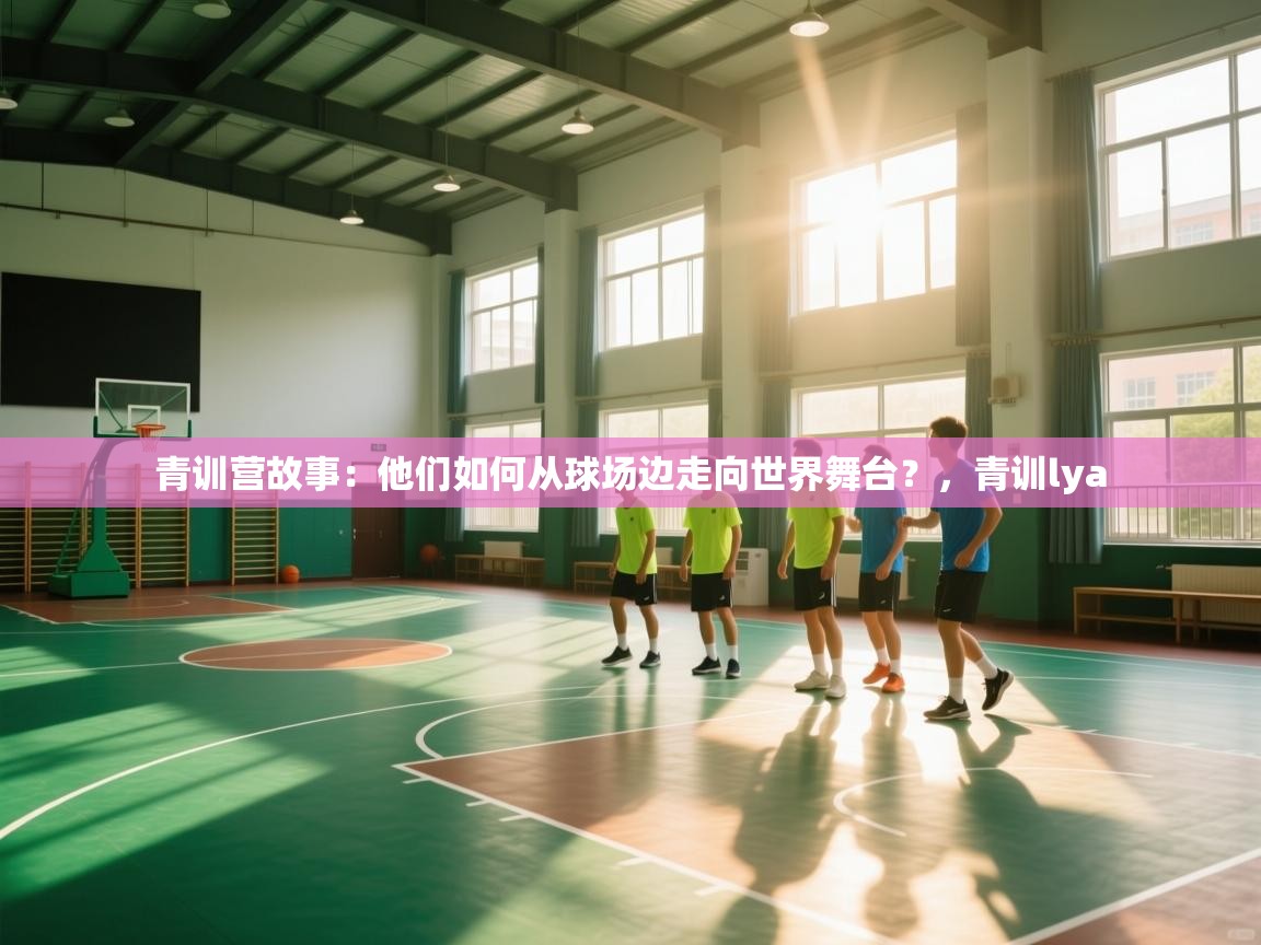 青训营故事：他们如何从球场边走向世界舞台？，青训lya  第1张