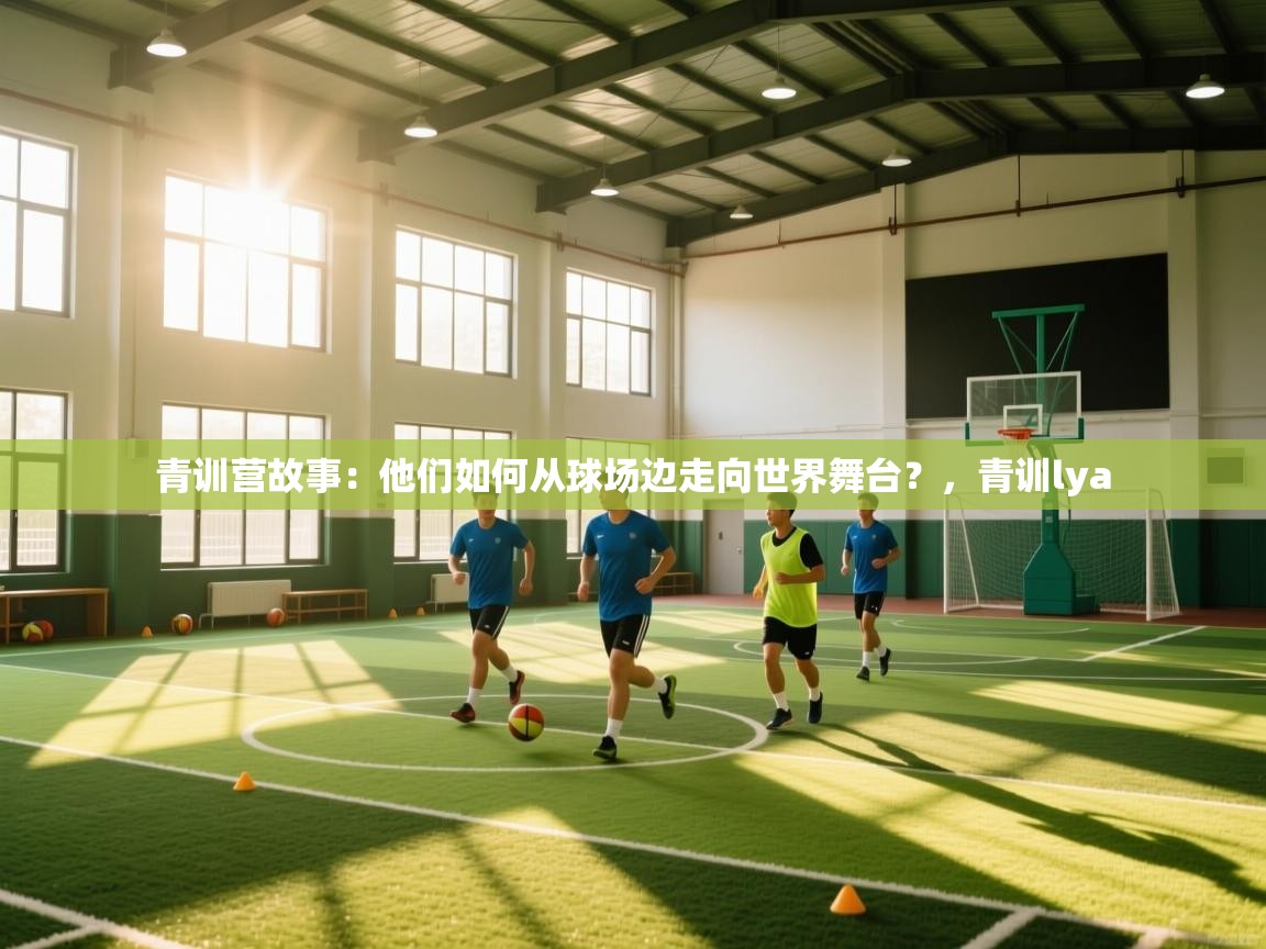 青训营故事：他们如何从球场边走向世界舞台？，青训lya  第2张