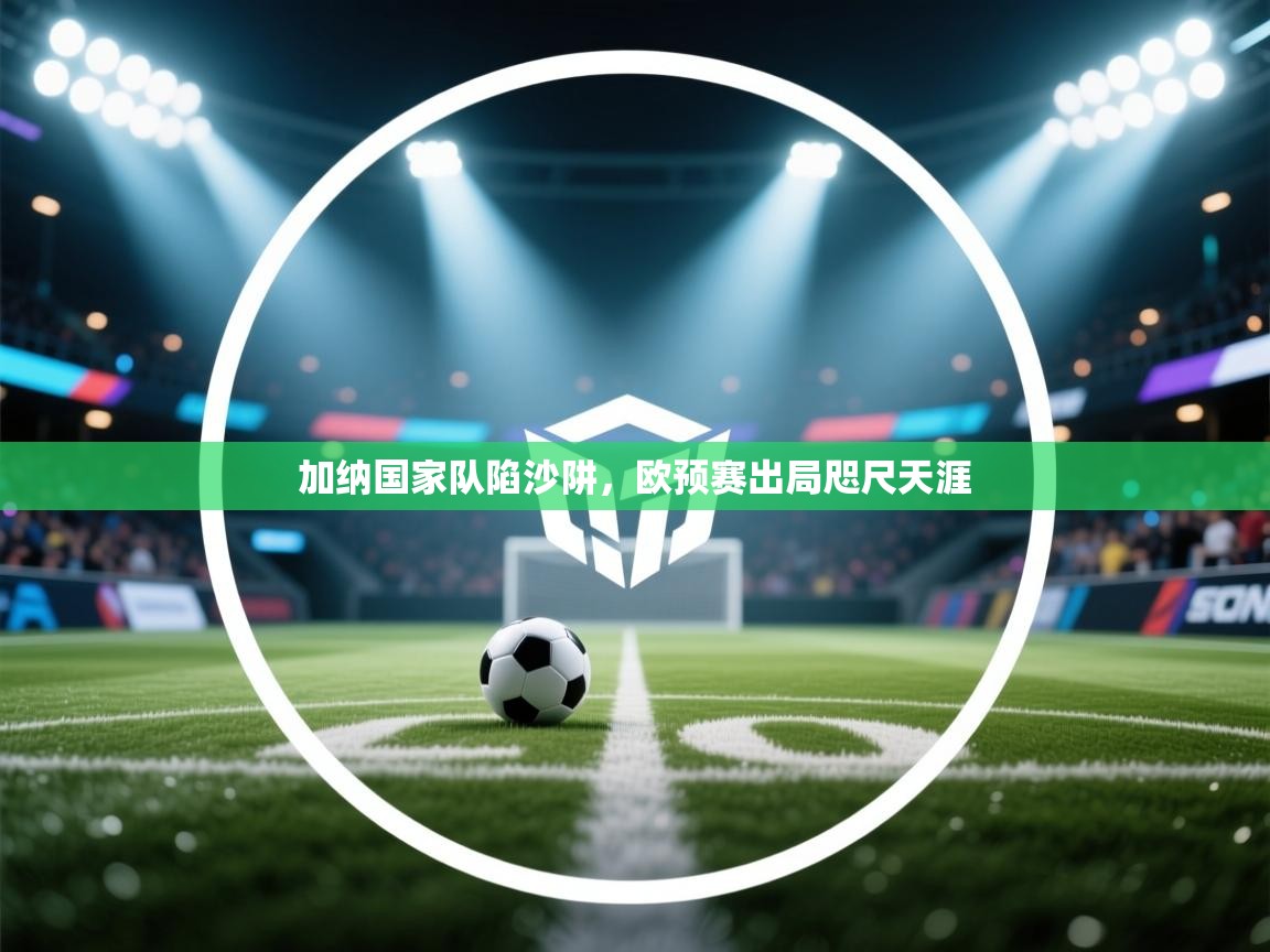 加纳国家队陷沙阱，欧预赛出局咫尺天涯  第1张