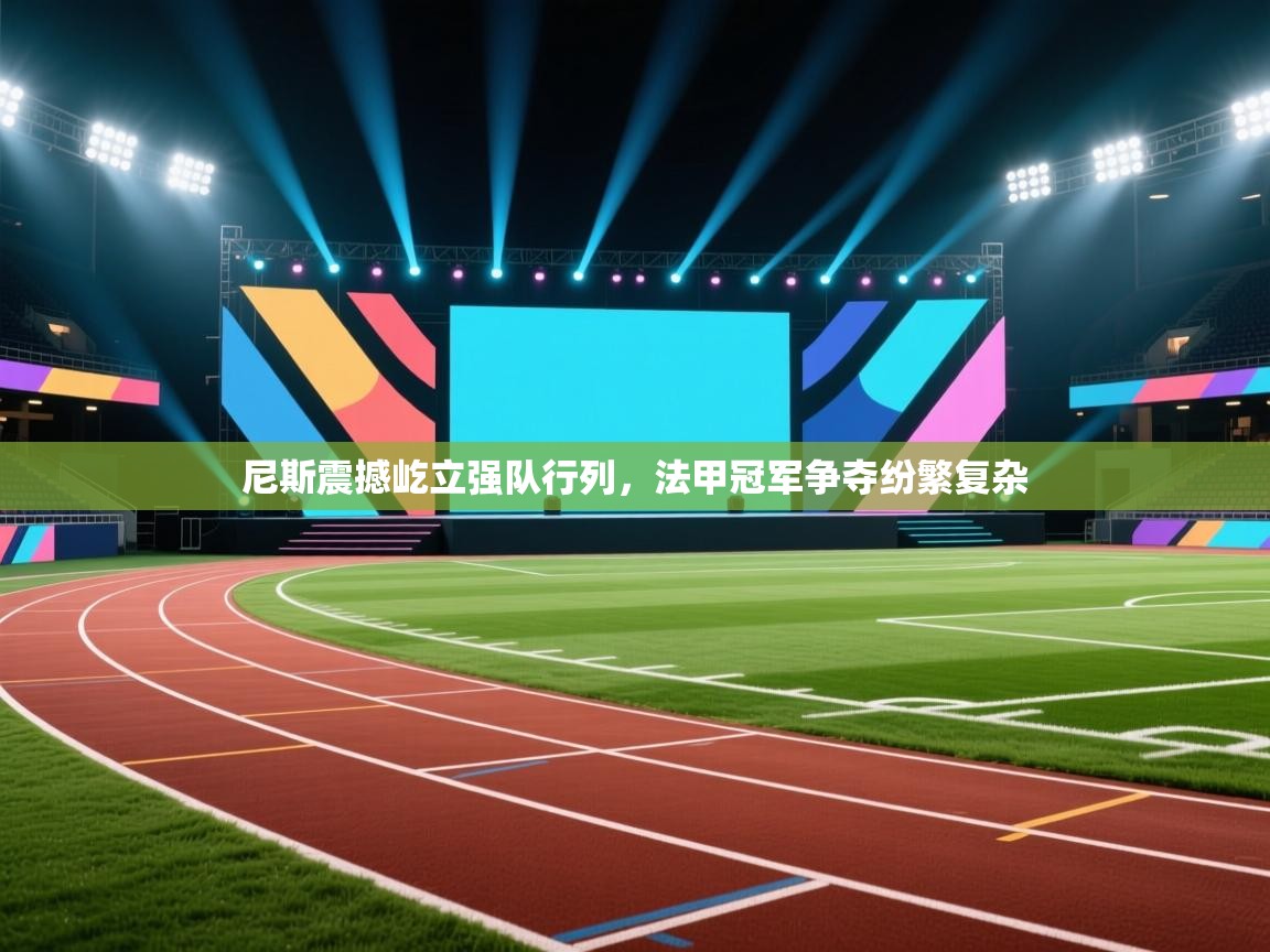 尼斯震撼屹立强队行列，法甲冠军争夺纷繁复杂  第1张